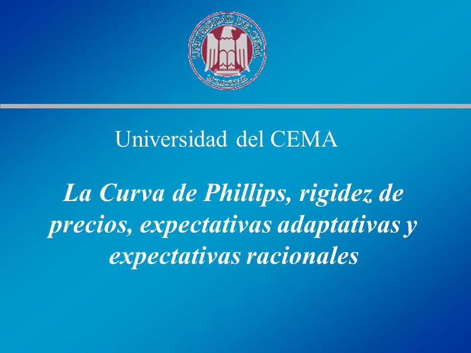 Universidad del CEMA La Curva de Phillips, rigidez de precios, expectativas adaptativas y expectativas racionales.