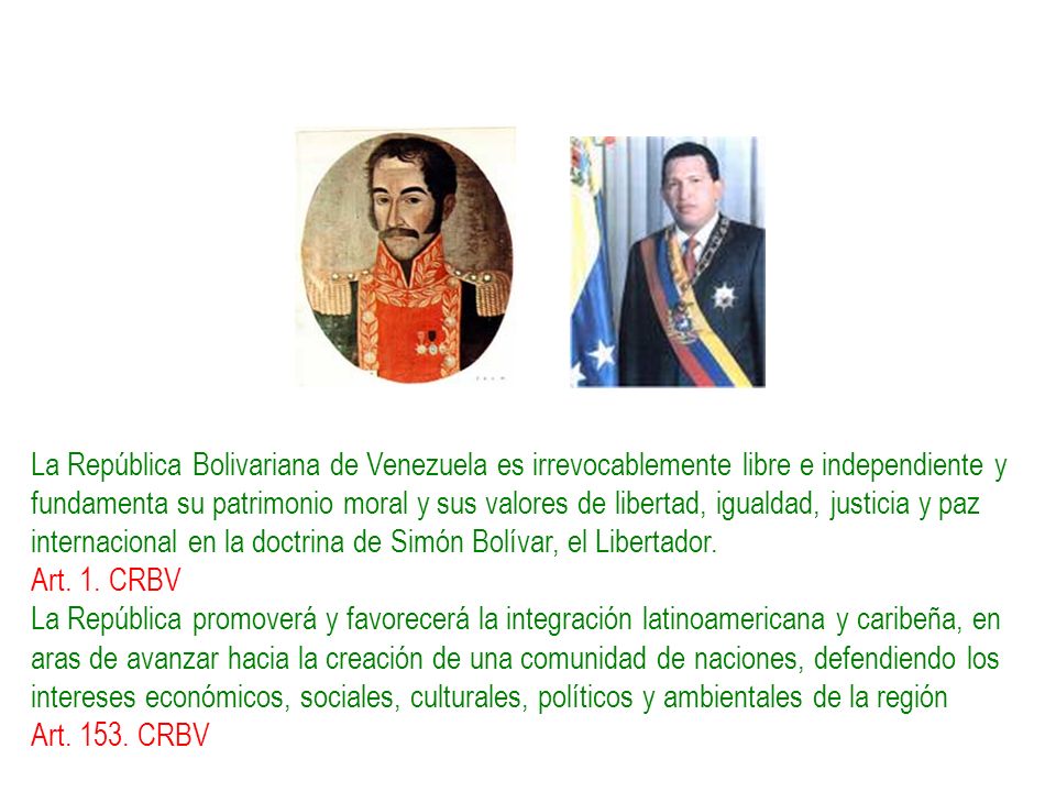 La República Bolivariana de Venezuela es irrevocablemente libre e independiente y fundamenta su patrimonio moral y sus valores de libertad, igualdad, justicia y paz internacional en la doctrina de Simón Bolívar, el Libertador.