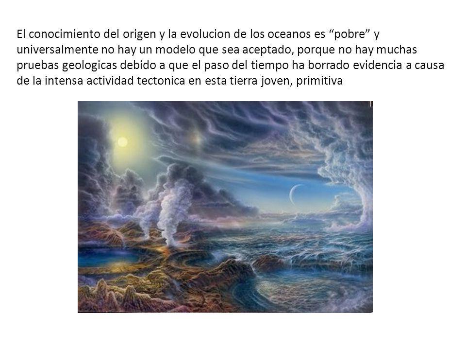 El conocimiento del origen y la evolucion de los oceanos es pobre y universalmente no hay un modelo que sea aceptado, porque no hay muchas pruebas geologicas debido a que el paso del tiempo ha borrado evidencia a causa de la intensa actividad tectonica en esta tierra joven, primitiva