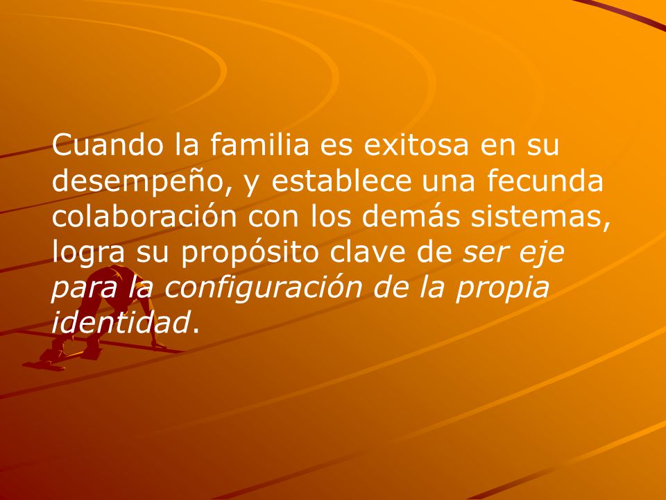 Cuando la familia es exitosa en su desempeño, y establece una fecunda colaboración con los demás sistemas, logra su propósito clave de ser eje para la configuración de la propia identidad.