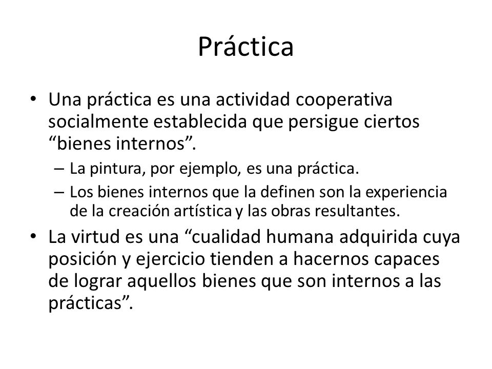 Práctica Una práctica es una actividad cooperativa socialmente establecida que persigue ciertos bienes internos .