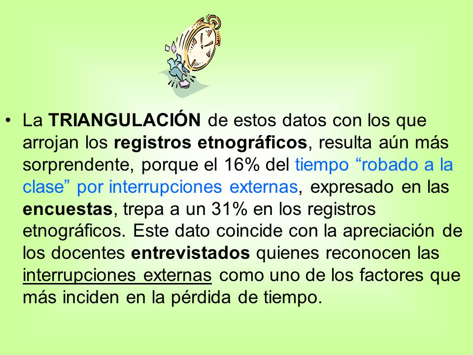 La TRIANGULACIÓN de estos datos con los que arrojan los registros etnográficos, resulta aún más sorprendente, porque el 16% del tiempo robado a la clase por interrupciones externas, expresado en las encuestas, trepa a un 31% en los registros etnográficos.