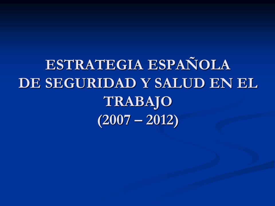 ESTRATEGIA ESPAÑOLA DE SEGURIDAD Y SALUD EN EL TRABAJO (2007 – 2012)