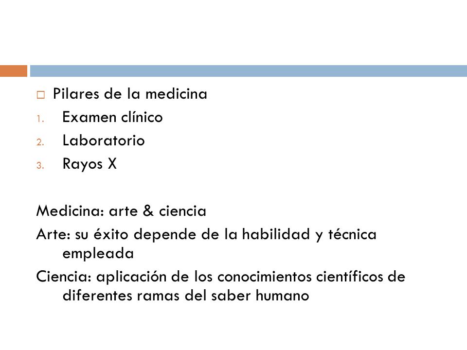 Pilares de la medicina Examen clínico. Laboratorio. Rayos X. Medicina: arte & ciencia. Arte: su éxito depende de la habilidad y técnica empleada.