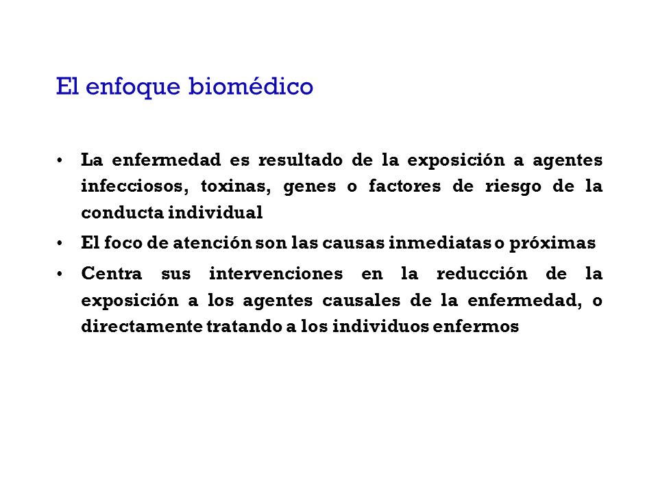 El enfoque biomédico La enfermedad es resultado de la exposición a agentes infecciosos, toxinas, genes o factores de riesgo de la conducta individual.
