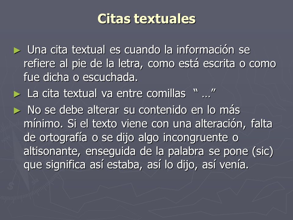 Citas textuales Una cita textual es cuando la información se refiere al pie de la letra, como está escrita o como fue dicha o escuchada.