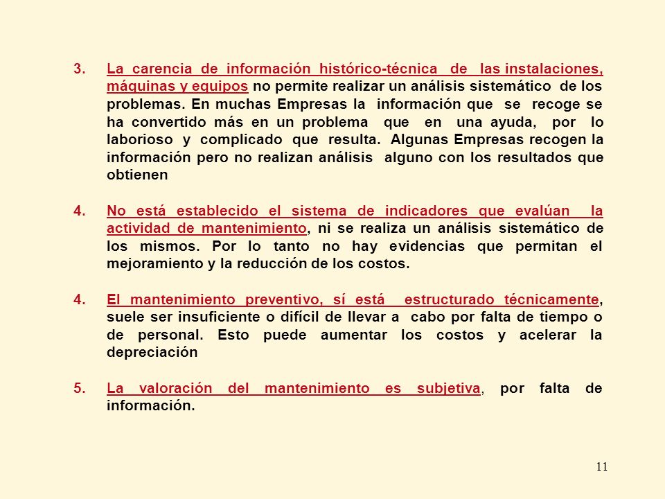 La carencia de información histórico-técnica de las instalaciones, máquinas y equipos no permite realizar un análisis sistemático de los problemas. En muchas Empresas la información que se recoge se ha convertido más en un problema que en una ayuda, por lo laborioso y complicado que resulta. Algunas Empresas recogen la información pero no realizan análisis alguno con los resultados que obtienen