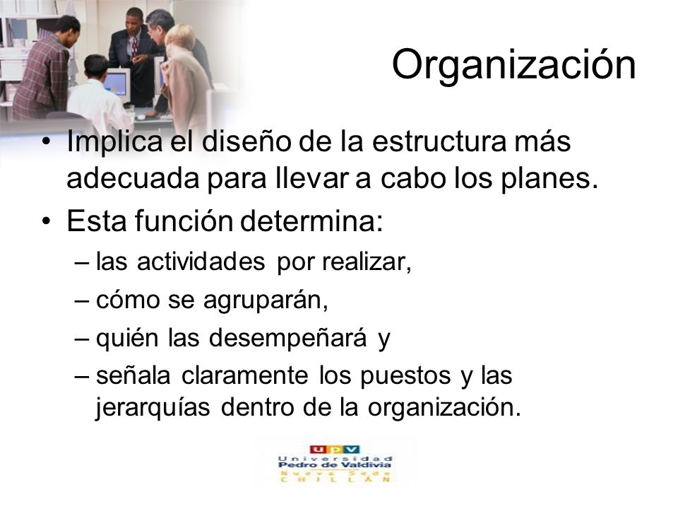 Organización Implica el diseño de la estructura más adecuada para llevar a cabo los planes. Esta función determina: