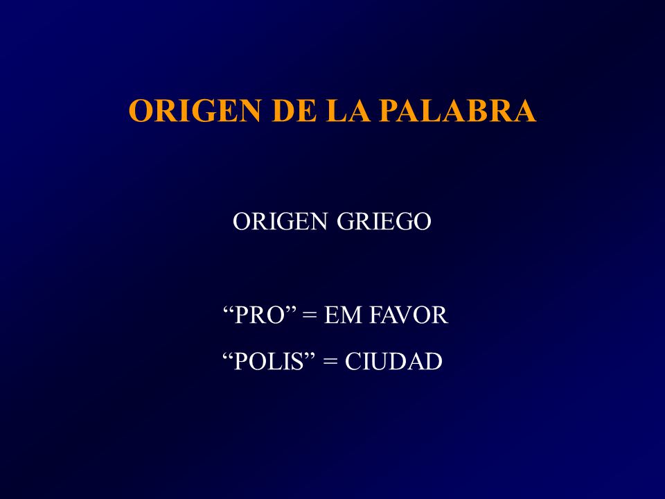 ORIGEN DE LA PALABRA ORIGEN GRIEGO PRO = EM FAVOR POLIS = CIUDAD