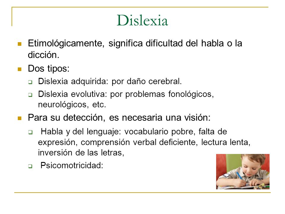 Dislexia Etimológicamente, significa dificultad del habla o la dicción. Dos tipos: Dislexia adquirida: por daño cerebral.