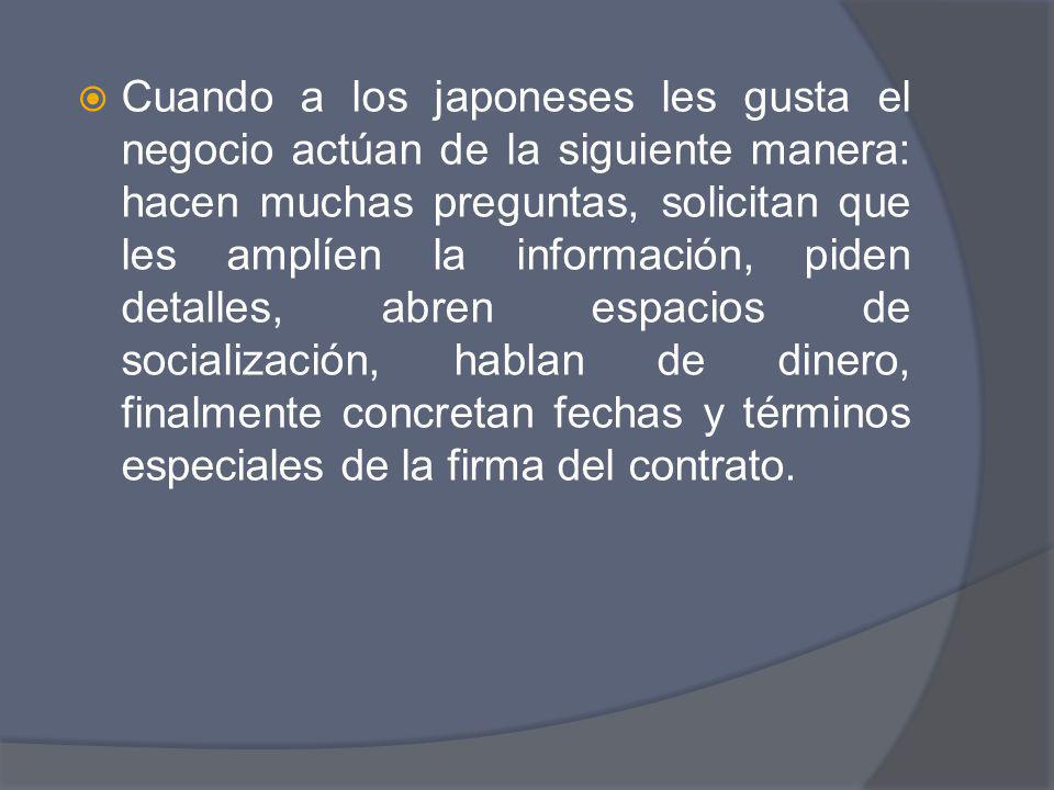 Cuando a los japoneses les gusta el negocio actúan de la siguiente manera: hacen muchas preguntas, solicitan que les amplíen la información, piden detalles, abren espacios de socialización, hablan de dinero, finalmente concretan fechas y términos especiales de la firma del contrato.