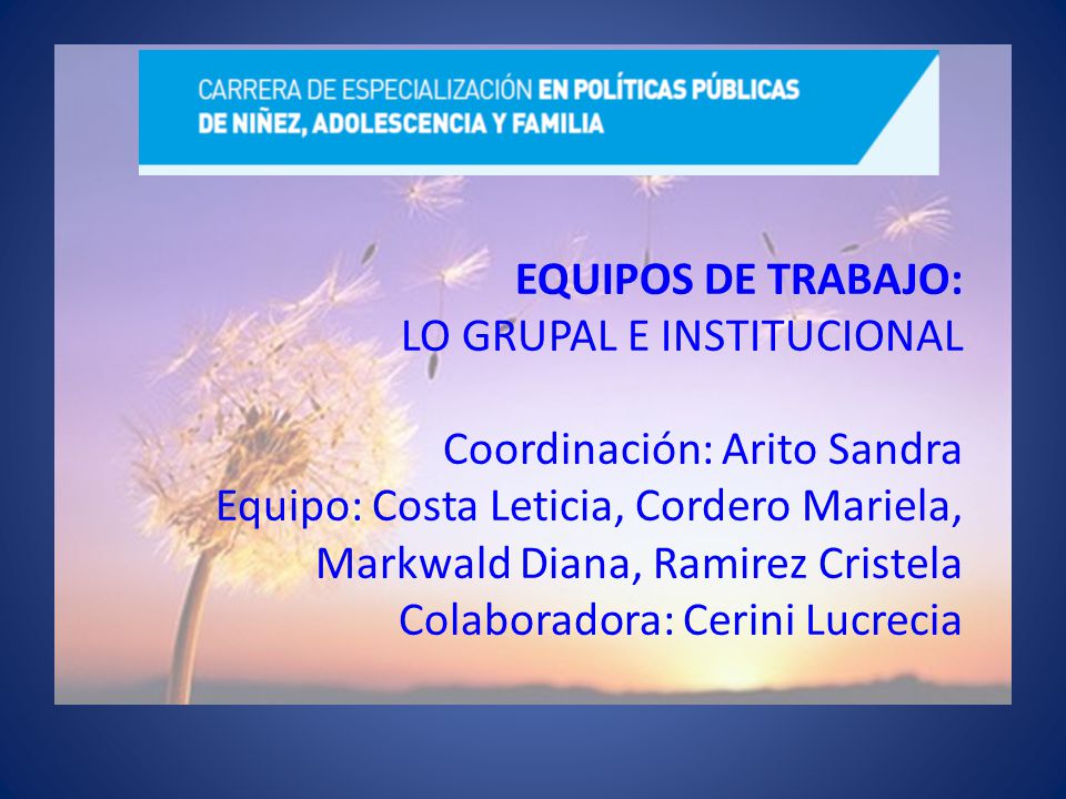EQUIPOS DE TRABAJO: LO GRUPAL E INSTITUCIONAL Coordinación: Arito Sandra Equipo: Costa Leticia, Cordero Mariela, Markwald Diana, Ramirez Cristela Colaboradora: Cerini Lucrecia