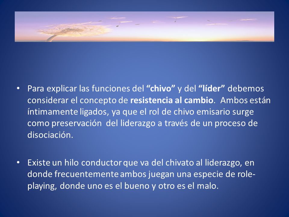 Para explicar las funciones del chivo y del líder debemos considerar el concepto de resistencia al cambio. Ambos están íntimamente ligados, ya que el rol de chivo emisario surge como preservación del liderazgo a través de un proceso de disociación.