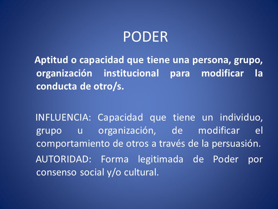 PODER Aptitud o capacidad que tiene una persona, grupo, organización institucional para modificar la conducta de otro/s.