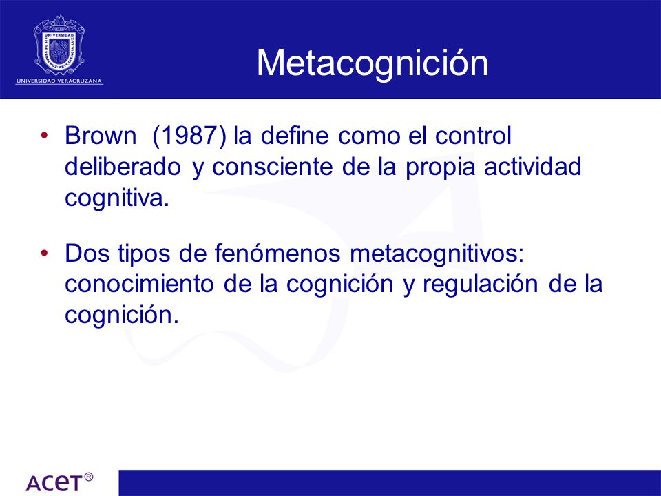 Metacognición Brown (1987) la define como el control deliberado y consciente de la propia actividad cognitiva.