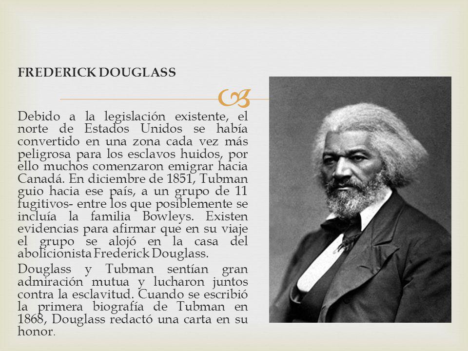 FREDERICK DOUGLASS Debido a la legislación existente, el norte de Estados Unidos se había convertido en una zona cada vez más peligrosa para los esclavos huidos, por ello muchos comenzaron emigrar hacia Canadá.
