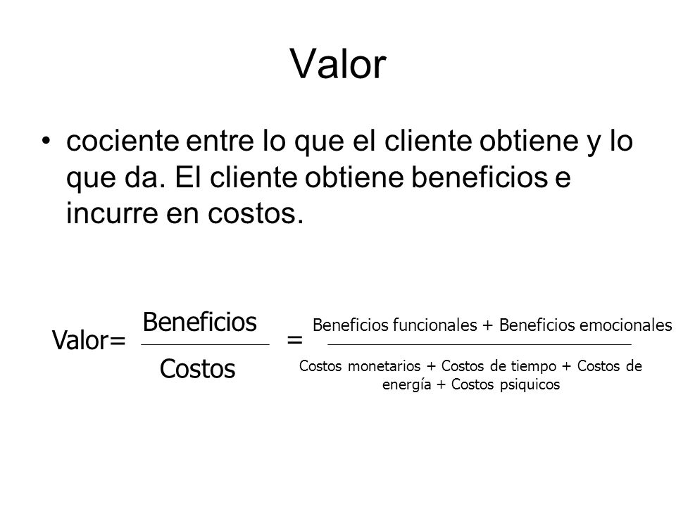 Valor cociente entre lo que el cliente obtiene y lo que da. El cliente obtiene beneficios e incurre en costos.