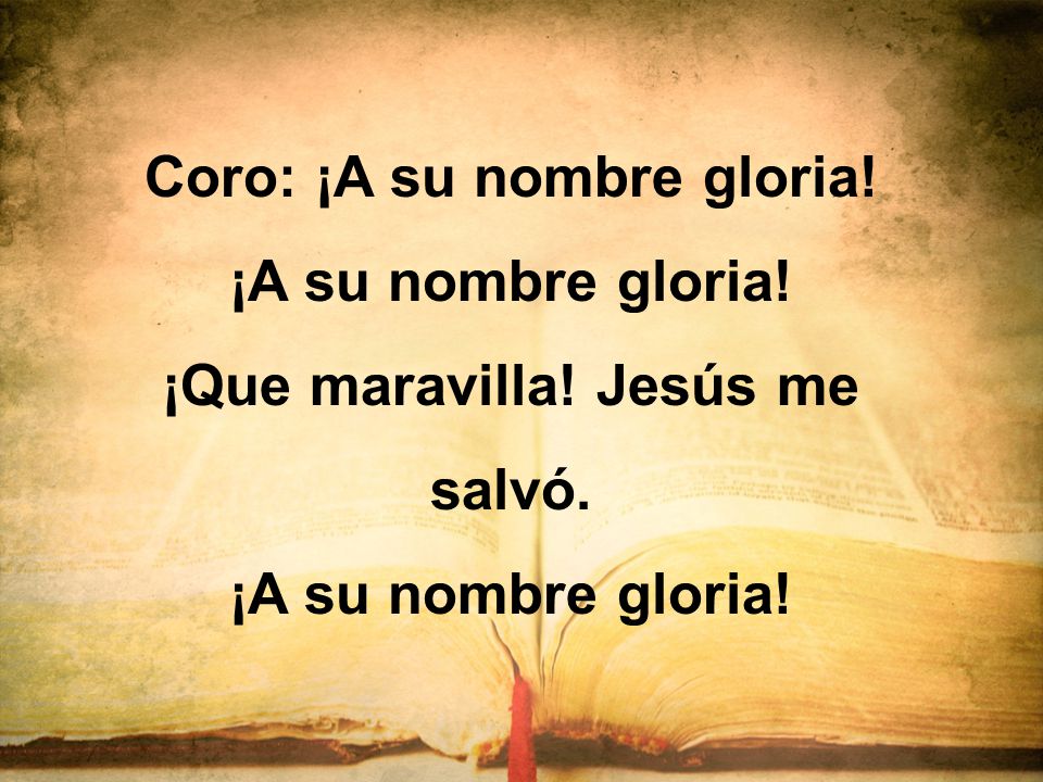 Coro: ¡A su nombre gloria! ¡Que maravilla! Jesús me salvó.
