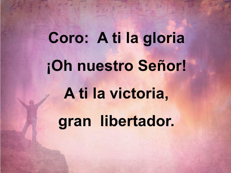 Coro: A ti la gloria ¡Oh nuestro Señor! A ti la victoria, gran libertador.