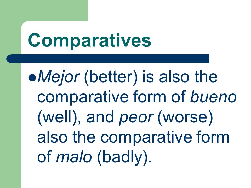 Comparatives Mejor (better) is also the comparative form of bueno (well), and peor (worse) also the comparative form of malo (badly).