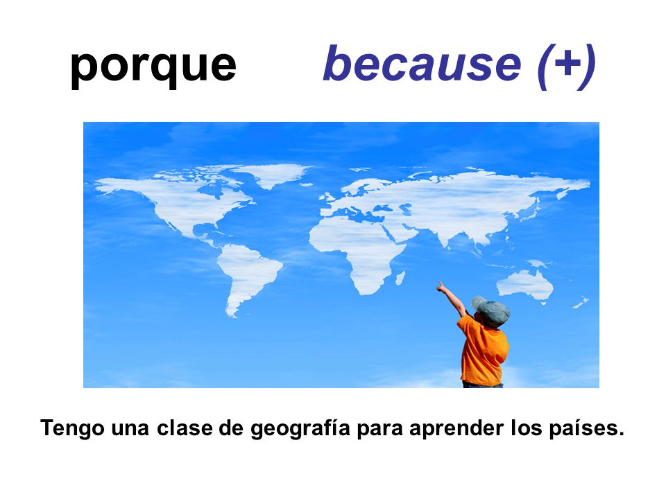 porque because (+) Tengo una clase de geografía para aprender los países.