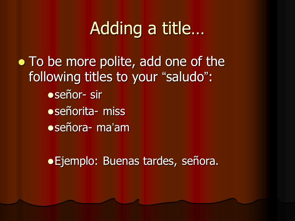 Adding a title… To be more polite, add one of the following titles to your saludo : señor- sir. señorita- miss.