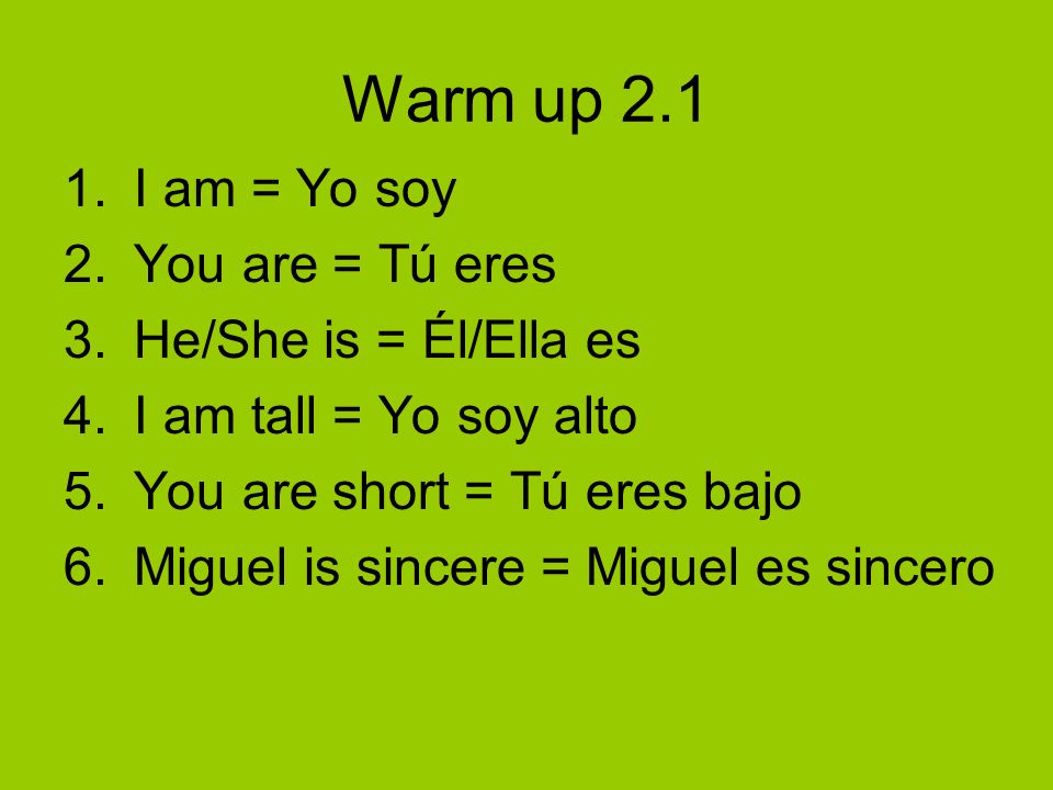 Warm up 2.1 I am = Yo soy You are = Tú eres He/She is = Él/Ella es