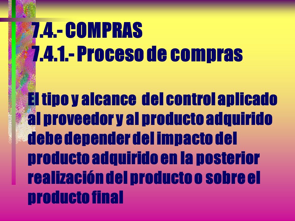 7.4.- COMPRAS Proceso de compras El tipo y alcance del control aplicado al proveedor y al producto adquirido debe depender del impacto del producto adquirido en la posterior realización del producto o sobre el producto final