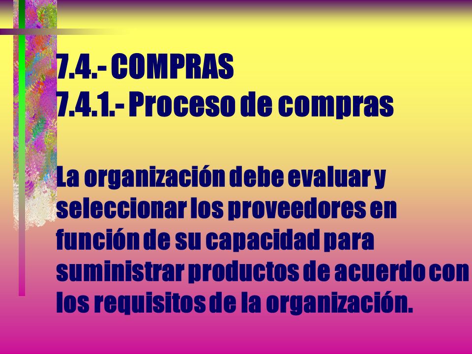 7.4.- COMPRAS Proceso de compras La organización debe evaluar y seleccionar los proveedores en función de su capacidad para suministrar productos de acuerdo con los requisitos de la organización.