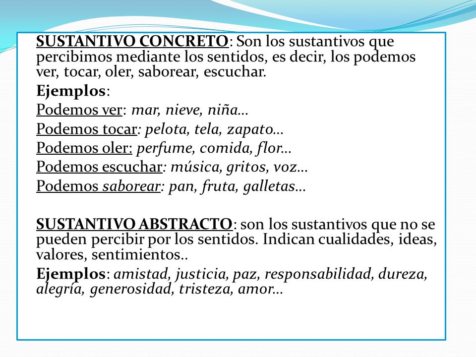 SUSTANTIVO CONCRETO: Son los sustantivos que percibimos mediante los sentidos, es decir, los podemos ver, tocar, oler, saborear, escuchar.