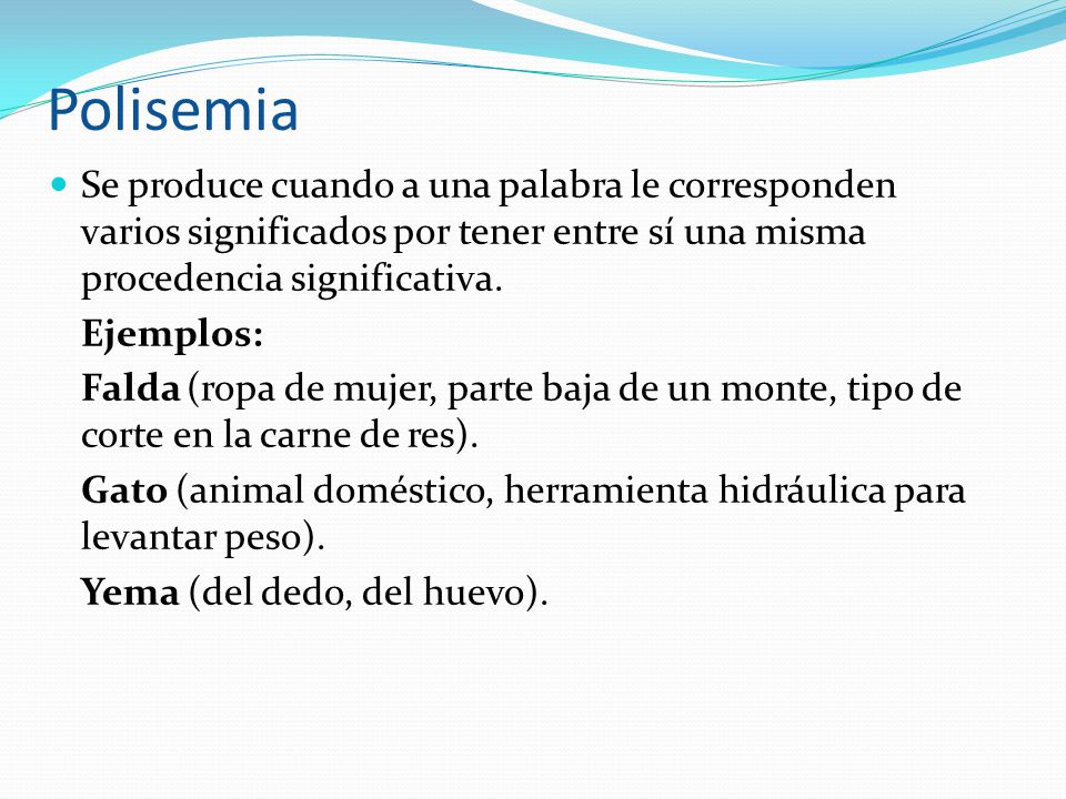 Polisemia Se produce cuando a una palabra le corresponden varios significados por tener entre sí una misma procedencia significativa.