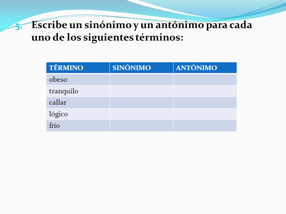 Escribe un sinónimo y un antónimo para cada uno de los siguientes términos: