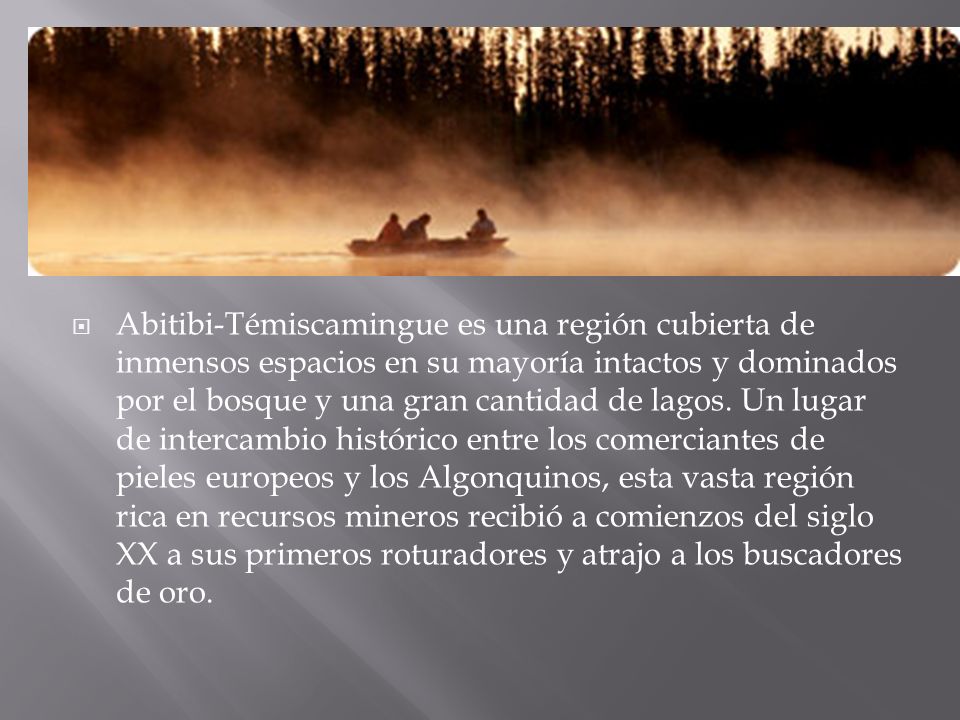 Abitibi-Témiscamingue es una región cubierta de inmensos espacios en su mayoría intactos y dominados por el bosque y una gran cantidad de lagos.
