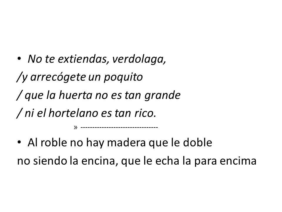 No te extiendas, verdolaga, /y arrecógete un poquito