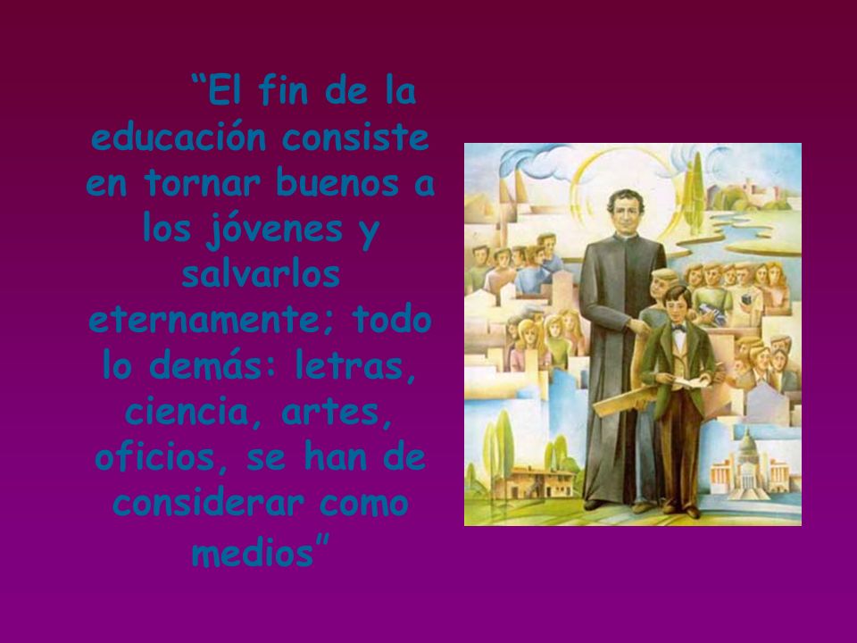 El fin de la educación consiste en tornar buenos a los jóvenes y salvarlos eternamente; todo lo demás: letras, ciencia, artes, oficios, se han de considerar como medios