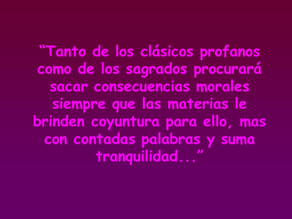 Tanto de los clásicos profanos como de los sagrados procurará sacar consecuencias morales siempre que las materias le brinden coyuntura para ello, mas con contadas palabras y suma tranquilidad...