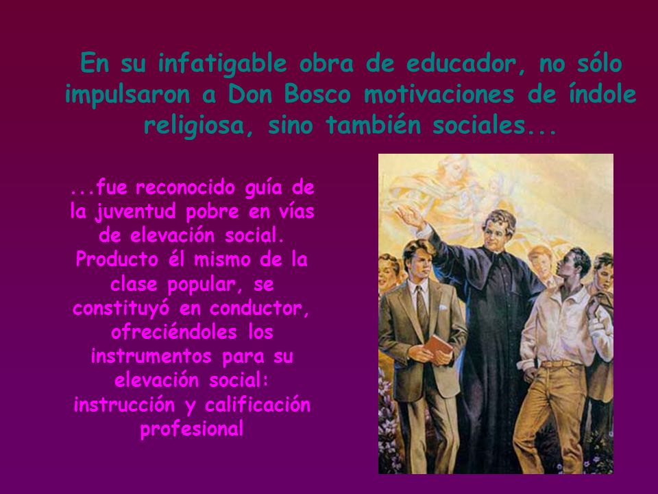En su infatigable obra de educador, no sólo impulsaron a Don Bosco motivaciones de índole religiosa, sino también sociales...
