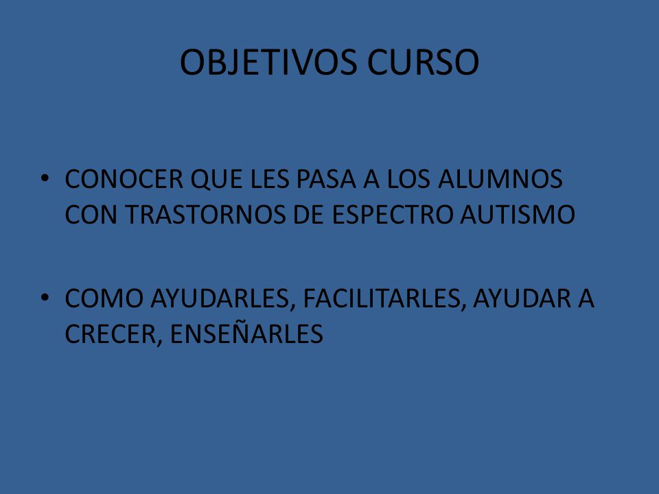 OBJETIVOS CURSO CONOCER QUE LES PASA A LOS ALUMNOS CON TRASTORNOS DE ESPECTRO AUTISMO.
