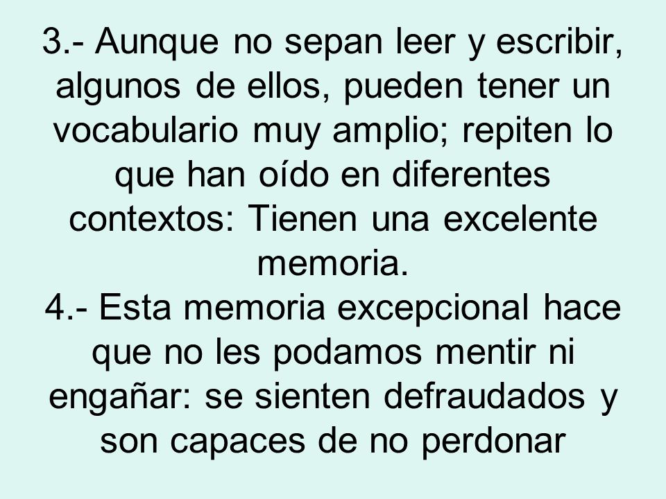 3.- Aunque no sepan leer y escribir, algunos de ellos, pueden tener un vocabulario muy amplio; repiten lo que han oído en diferentes contextos: Tienen una excelente memoria.
