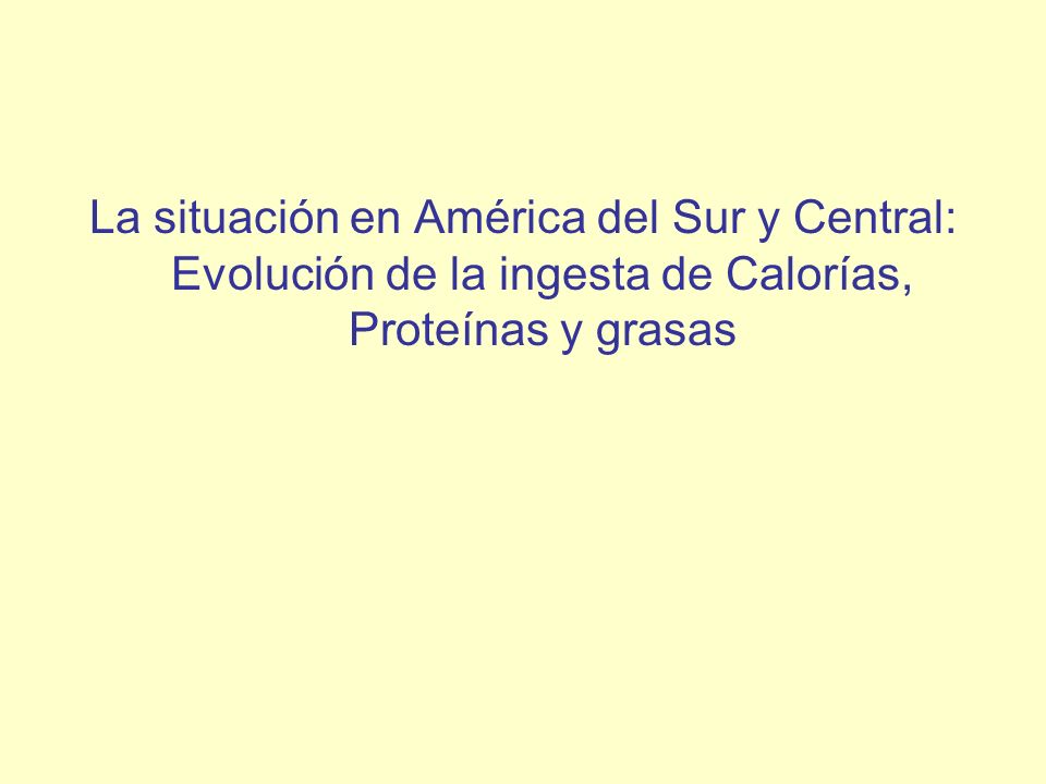La situación en América del Sur y Central: Evolución de la ingesta de Calorías, Proteínas y grasas