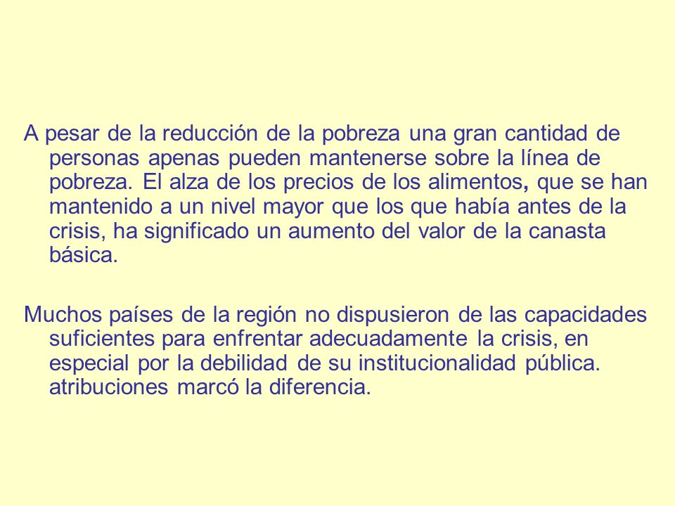 A pesar de la reducción de la pobreza una gran cantidad de personas apenas pueden mantenerse sobre la línea de pobreza. El alza de los precios de los alimentos, que se han mantenido a un nivel mayor que los que había antes de la crisis, ha significado un aumento del valor de la canasta básica.
