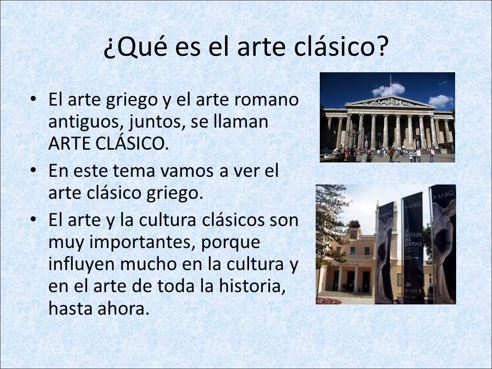 ¿Qué es el arte clásico El arte griego y el arte romano antiguos, juntos, se llaman ARTE CLÁSICO. En este tema vamos a ver el arte clásico griego.