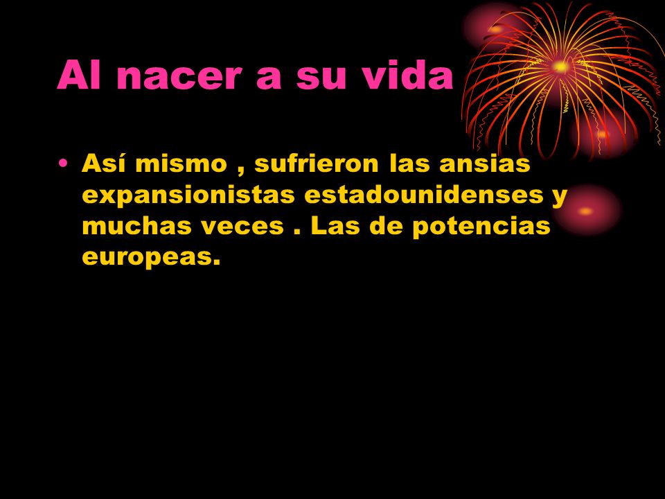 Al nacer a su vida Así mismo , sufrieron las ansias expansionistas estadounidenses y muchas veces .