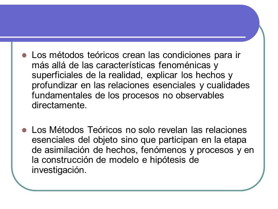 Los métodos teóricos crean las condiciones para ir más allá de las características fenoménicas y superficiales de la realidad, explicar los hechos y profundizar en las relaciones esenciales y cualidades fundamentales de los procesos no observables directamente.