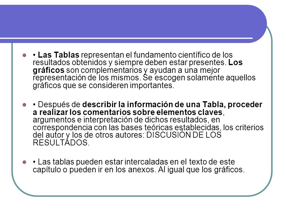 • Las Tablas representan el fundamento científico de los resultados obtenidos y siempre deben estar presentes. Los gráficos son complementarios y ayudan a una mejor representación de los mismos. Se escogen solamente aquellos gráficos que se consideren importantes.