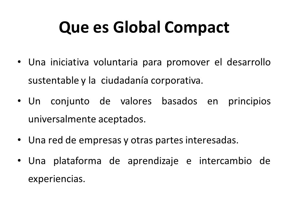 Que es Global Compact Una iniciativa voluntaria para promover el desarrollo sustentable y la ciudadanía corporativa.