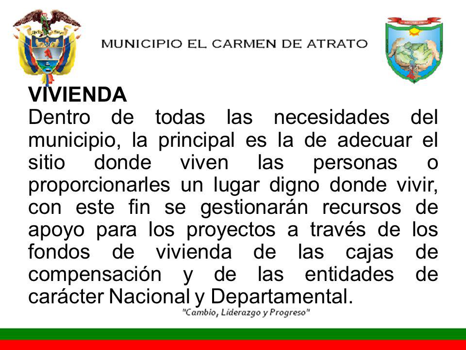 VIVIENDA Dentro de todas las necesidades del municipio, la principal es la de adecuar el sitio donde viven las personas o proporcionarles un lugar digno donde vivir, con este fin se gestionarán recursos de apoyo para los proyectos a través de los fondos de vivienda de las cajas de compensación y de las entidades de carácter Nacional y Departamental.