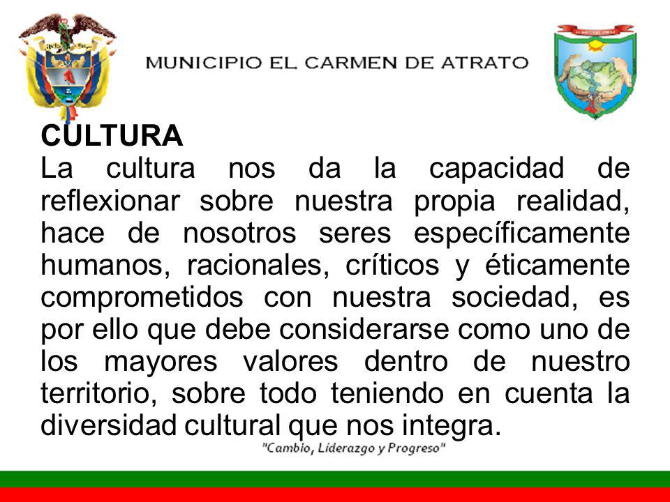CULTURA La cultura nos da la capacidad de reflexionar sobre nuestra propia realidad, hace de nosotros seres específicamente humanos, racionales, críticos y éticamente comprometidos con nuestra sociedad, es por ello que debe considerarse como uno de los mayores valores dentro de nuestro territorio, sobre todo teniendo en cuenta la diversidad cultural que nos integra.