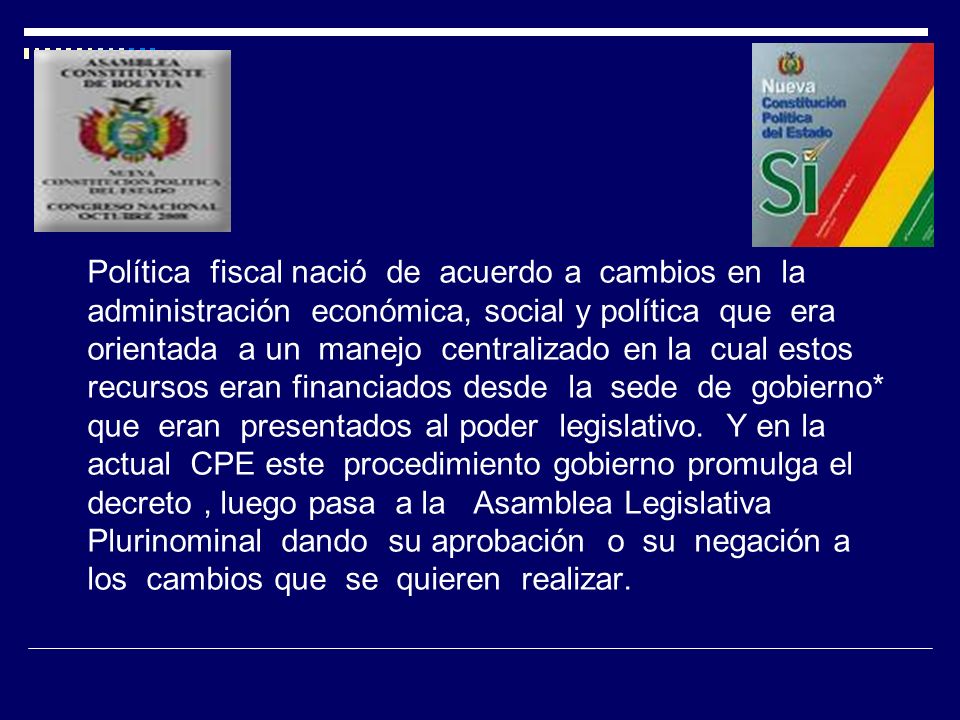 Política fiscal nació de acuerdo a cambios en la administración económica, social y política que era orientada a un manejo centralizado en la cual estos recursos eran financiados desde la sede de gobierno* que eran presentados al poder legislativo.