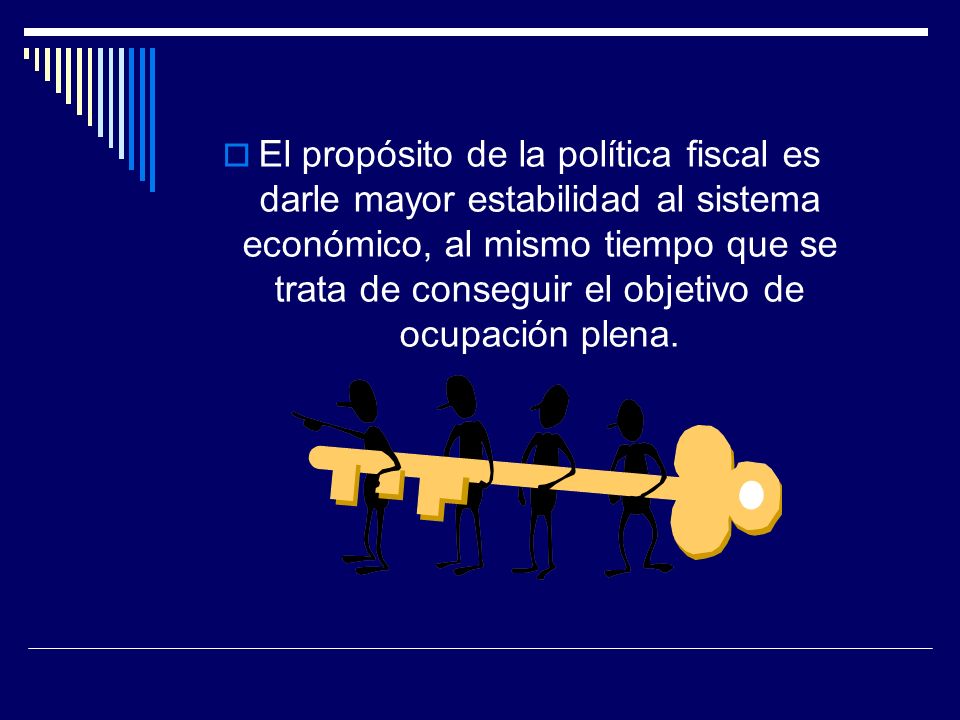El propósito de la política fiscal es darle mayor estabilidad al sistema económico, al mismo tiempo que se trata de conseguir el objetivo de ocupación plena.